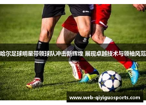 哈尔足球明星带领球队冲击新辉煌 展现卓越技术与领袖风范