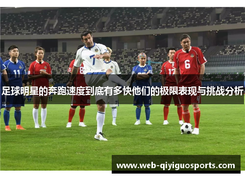 足球明星的奔跑速度到底有多快他们的极限表现与挑战分析