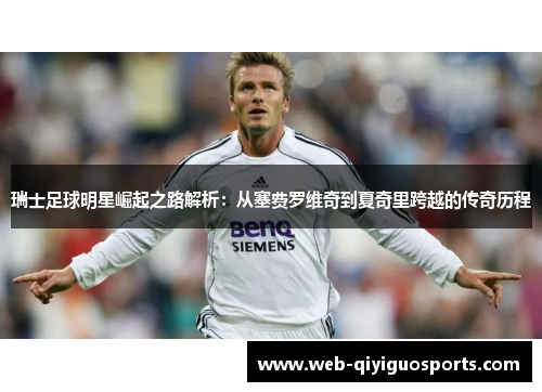 瑞士足球明星崛起之路解析：从塞费罗维奇到夏奇里跨越的传奇历程