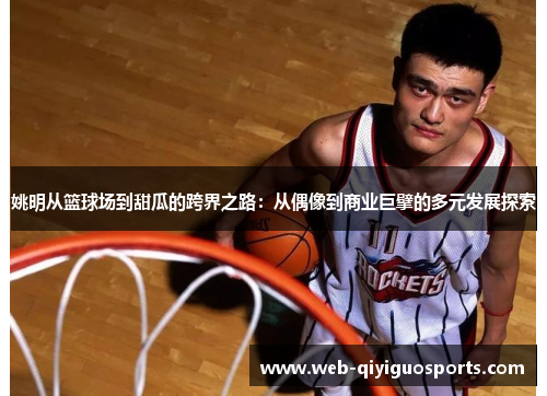 姚明从篮球场到甜瓜的跨界之路：从偶像到商业巨擘的多元发展探索