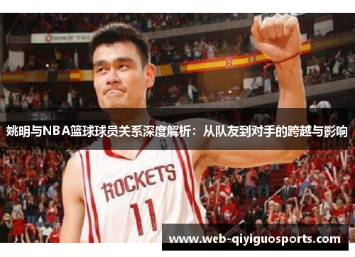 姚明与NBA篮球球员关系深度解析：从队友到对手的跨越与影响