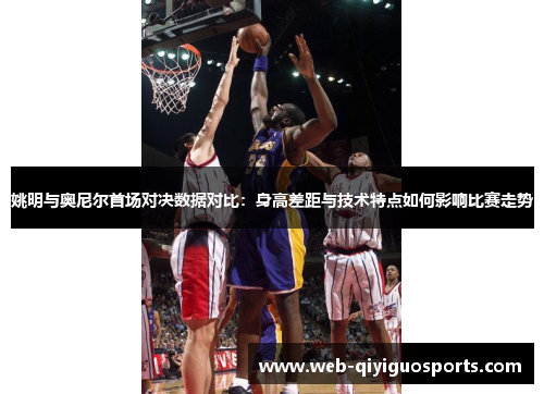 姚明与奥尼尔首场对决数据对比：身高差距与技术特点如何影响比赛走势