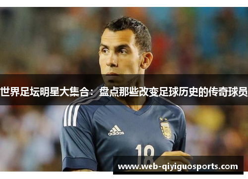 世界足坛明星大集合：盘点那些改变足球历史的传奇球员