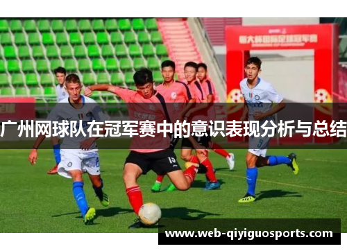 广州网球队在冠军赛中的意识表现分析与总结