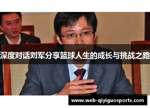 深度对话刘军分享篮球人生的成长与挑战之路