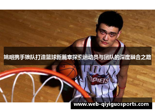 姚明携手狼队打造篮球新篇章探索运动员与团队的深度融合之路