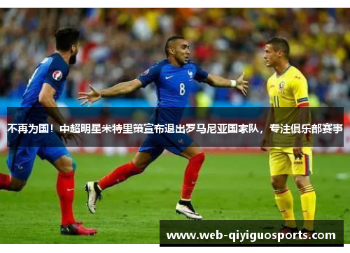 不再为国！中超明星米特里策宣布退出罗马尼亚国家队，专注俱乐部赛事