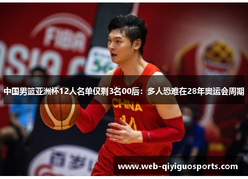 中国男篮亚洲杯12人名单仅剩3名00后：多人恐难在28年奥运会周期
