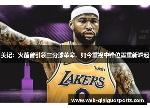 美记：火箭曾引领三分球革命，如今重视中锋位置重新崛起