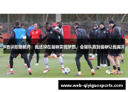 B费谈拒绝新月：我还没在曼联实现梦想，会留队直到曼联让我离开
